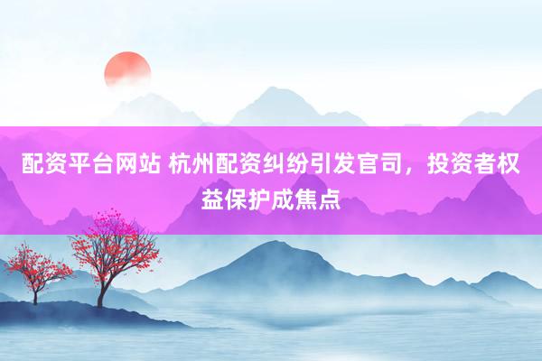 配资平台网站 杭州配资纠纷引发官司，投资者权益保护成焦点