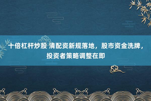 十倍杠杆炒股 清配资新规落地，股市资金洗牌，投资者策略调整在即