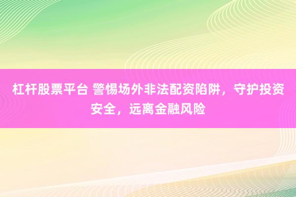 杠杆股票平台 警惕场外非法配资陷阱，守护投资安全，远离金融风险