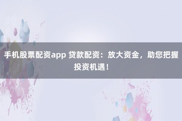 手机股票配资app 贷款配资：放大资金，助您把握投资机遇！