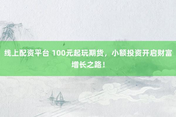 线上配资平台 100元起玩期货，小额投资开启财富增长之路！