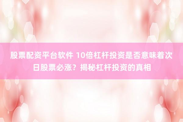 股票配资平台软件 10倍杠杆投资是否意味着次日股票必涨？揭秘杠杆投资的真相