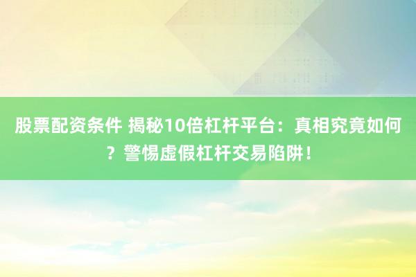 股票配资条件 揭秘10倍杠杆平台：真相究竟如何？警惕虚假杠杆交易陷阱！