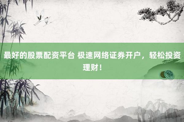 最好的股票配资平台 极速网络证券开户，轻松投资理财！