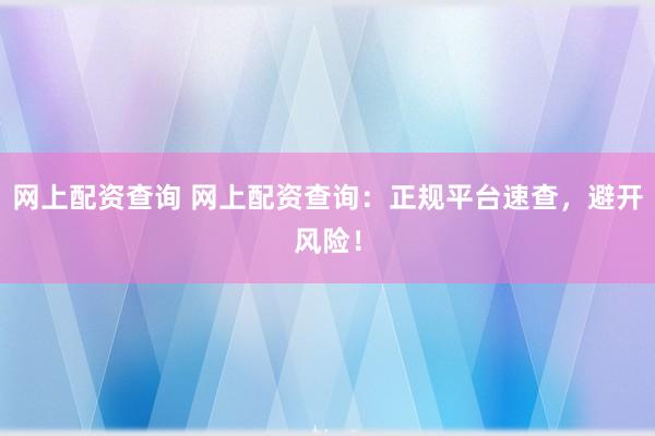 网上配资查询 网上配资查询：正规平台速查，避开风险！