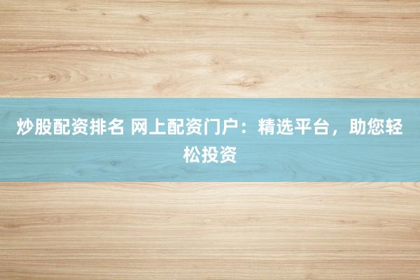 炒股配资排名 网上配资门户：精选平台，助您轻松投资