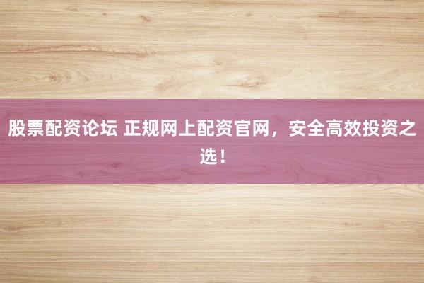 股票配资论坛 正规网上配资官网，安全高效投资之选！