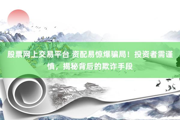 股票网上交易平台 资配易惊爆骗局！投资者需谨慎，揭秘背后的欺诈手段