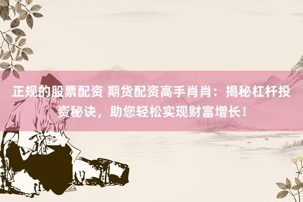 正规的股票配资 期货配资高手肖肖：揭秘杠杆投资秘诀，助您轻松实现财富增长！