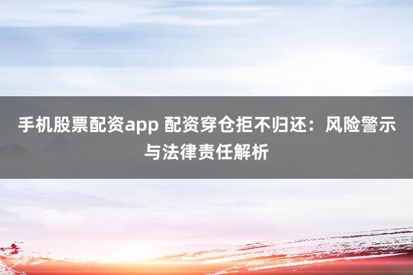 手机股票配资app 配资穿仓拒不归还：风险警示与法律责任解析