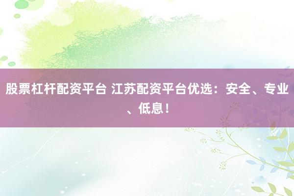 股票杠杆配资平台 江苏配资平台优选：安全、专业、低息！