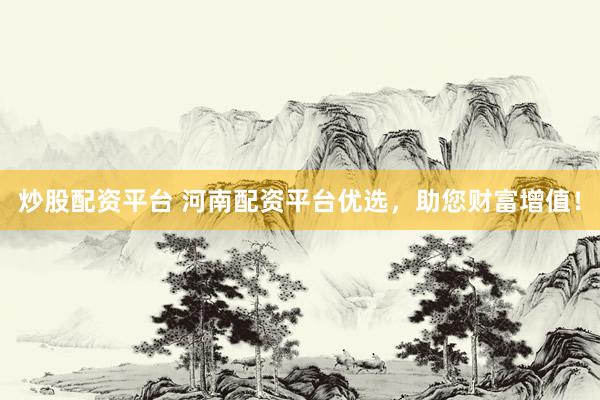 炒股配资平台 河南配资平台优选，助您财富增值！