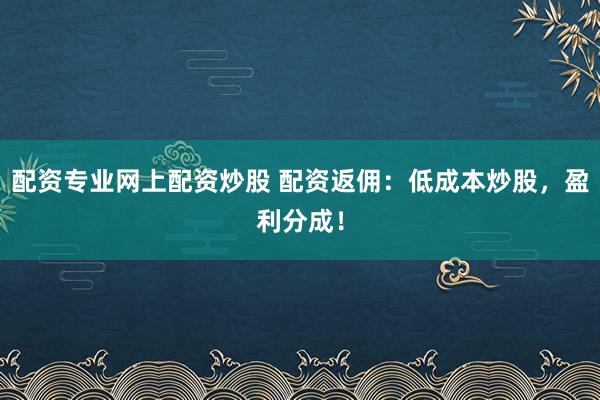 配资专业网上配资炒股 配资返佣：低成本炒股，盈利分成！