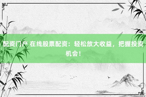 配资门户 在线股票配资：轻松放大收益，把握投资机会！