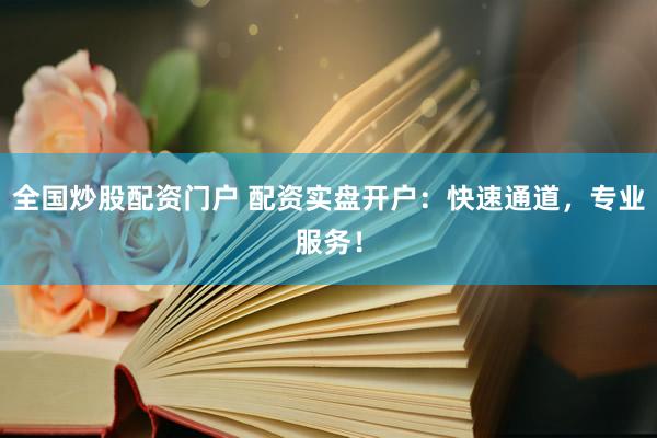 全国炒股配资门户 配资实盘开户：快速通道，专业服务！