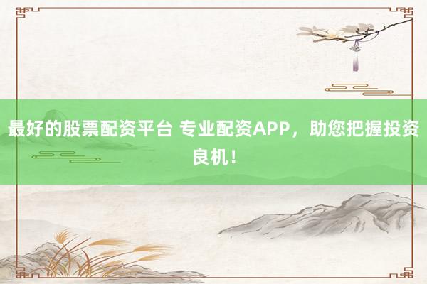 最好的股票配资平台 专业配资APP，助您把握投资良机！