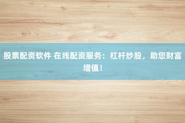 股票配资软件 在线配资服务：杠杆炒股，助您财富增值！