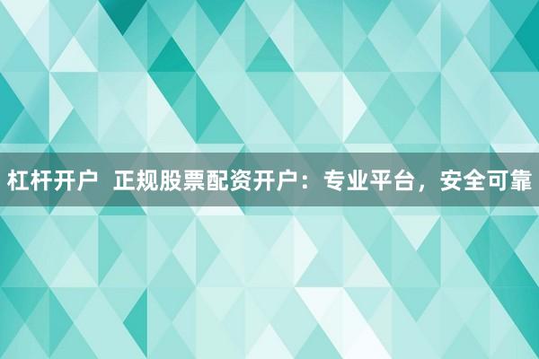杠杆开户  正规股票配资开户：专业平台，安全可靠