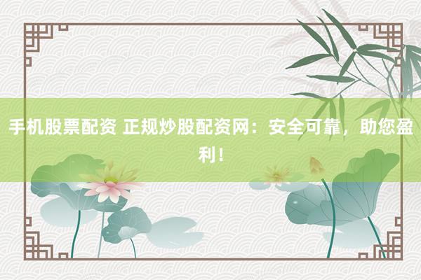 手机股票配资 正规炒股配资网：安全可靠，助您盈利！