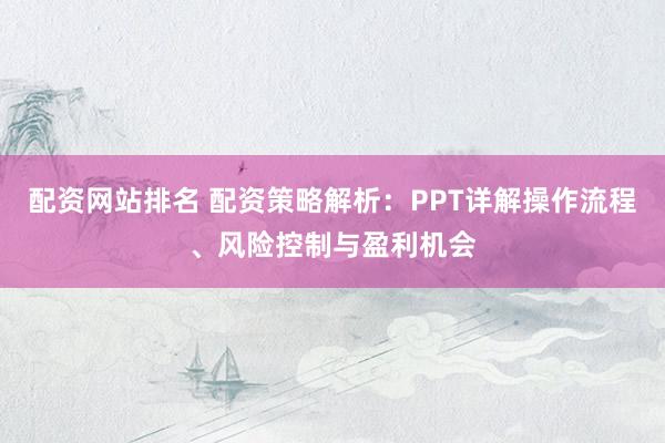 配资网站排名 配资策略解析：PPT详解操作流程、风险控制与盈利机会