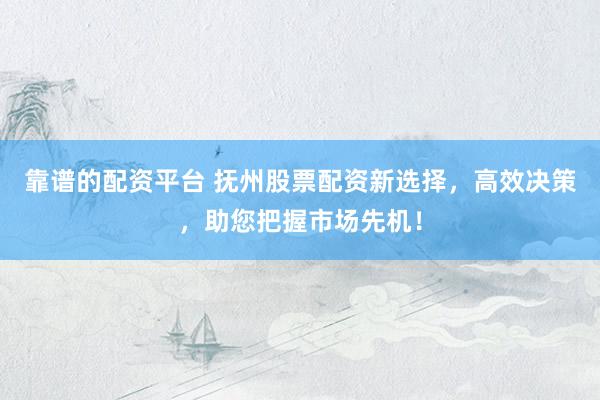 靠谱的配资平台 抚州股票配资新选择，高效决策，助您把握市场先机！