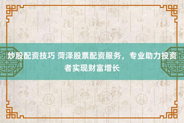 炒股配资技巧 菏泽股票配资服务，专业助力投资者实现财富增长