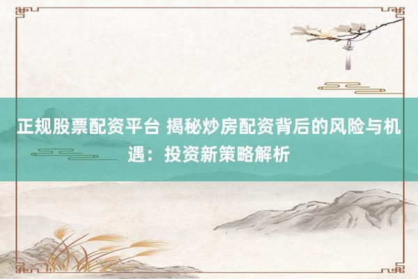 正规股票配资平台 揭秘炒房配资背后的风险与机遇：投资新策略解析