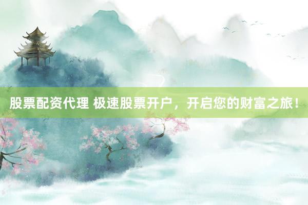 股票配资代理 极速股票开户，开启您的财富之旅！