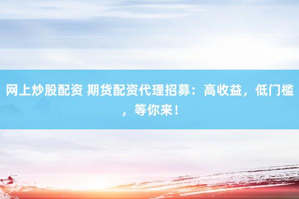 网上炒股配资 期货配资代理招募：高收益，低门槛，等你来！