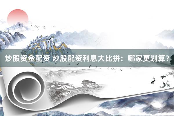 炒股资金配资 炒股配资利息大比拼：哪家更划算？