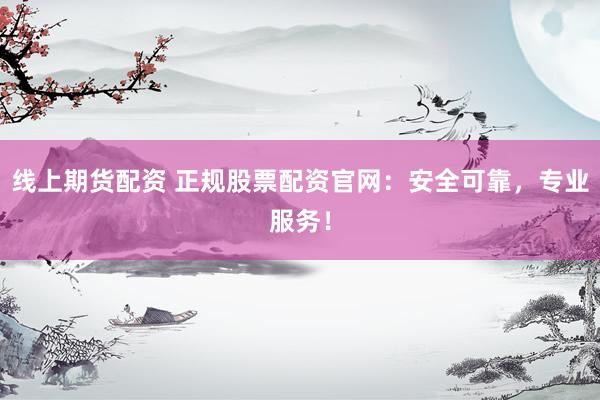 线上期货配资 正规股票配资官网：安全可靠，专业服务！