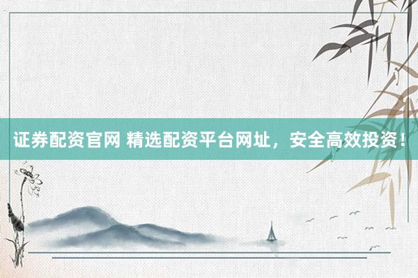 证券配资官网 精选配资平台网址，安全高效投资！
