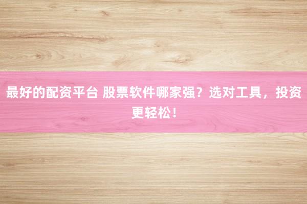 最好的配资平台 股票软件哪家强？选对工具，投资更轻松！