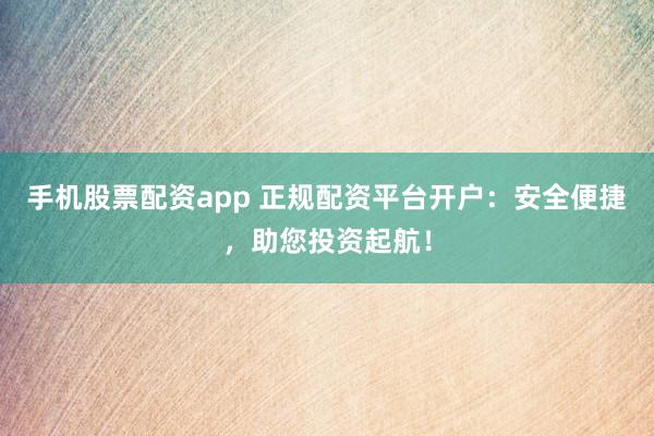 手机股票配资app 正规配资平台开户：安全便捷，助您投资起航！
