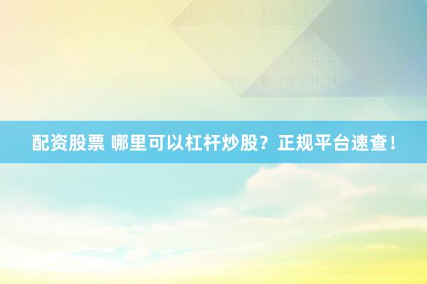 配资股票 哪里可以杠杆炒股？正规平台速查！