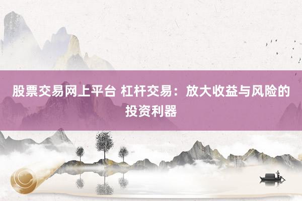 股票交易网上平台 杠杆交易：放大收益与风险的投资利器
