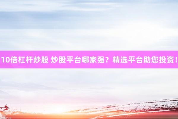 10倍杠杆炒股 炒股平台哪家强？精选平台助您投资！