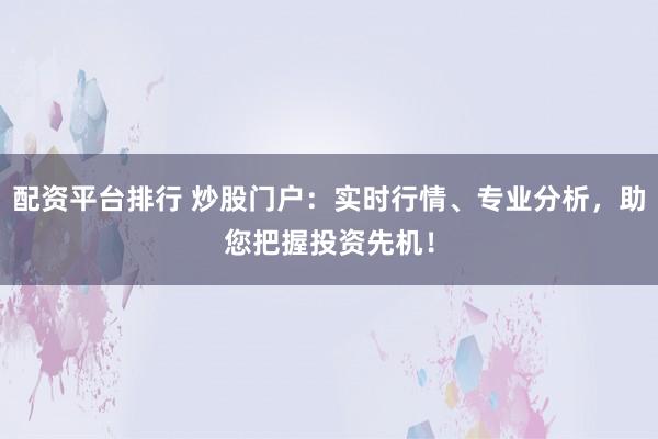 配资平台排行 炒股门户：实时行情、专业分析，助您把握投资先机！
