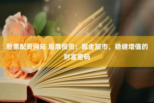 股票配资网站 股票投资：掘金股市，稳健增值的财富密码