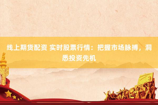 线上期货配资 实时股票行情：把握市场脉搏，洞悉投资先机