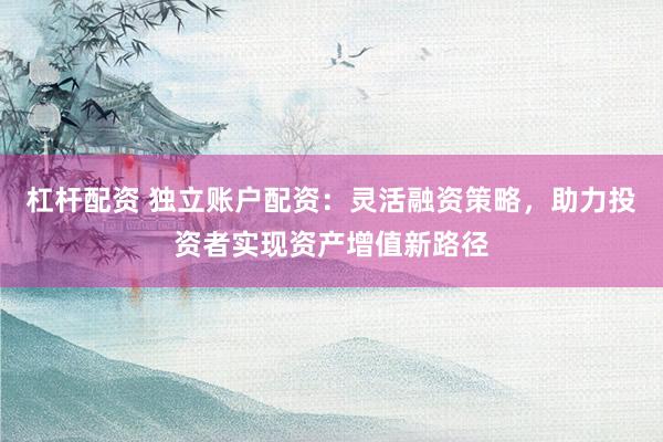 杠杆配资 独立账户配资：灵活融资策略，助力投资者实现资产增值新路径