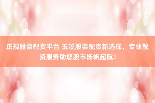 正规股票配资平台 玉溪股票配资新选择，专业配资服务助您股市扬帆起航！