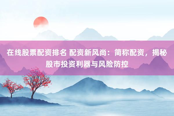 在线股票配资排名 配资新风尚：简称配资，揭秘股市投资利器与风险防控