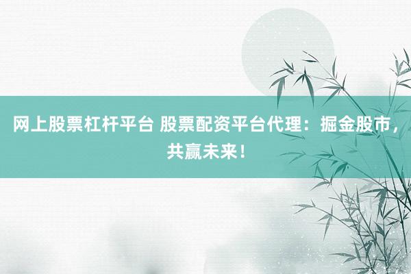 网上股票杠杆平台 股票配资平台代理：掘金股市，共赢未来！