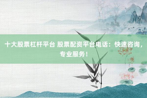 十大股票杠杆平台 股票配资平台电话：快速咨询，专业服务！