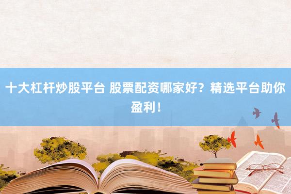 十大杠杆炒股平台 股票配资哪家好？精选平台助你盈利！