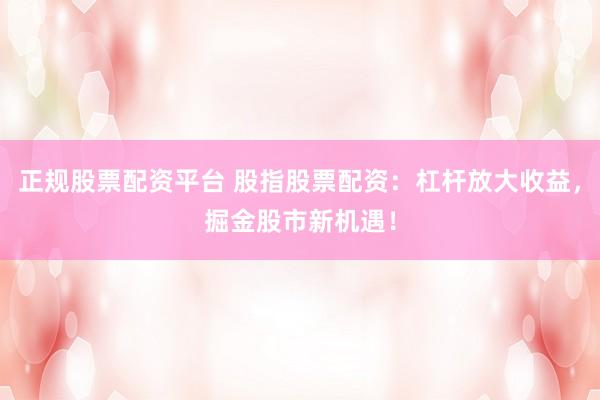 正规股票配资平台 股指股票配资：杠杆放大收益，掘金股市新机遇！
