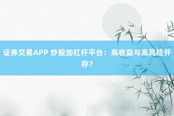 证券交易APP 炒股加杠杆平台:高收益与高风险并存?