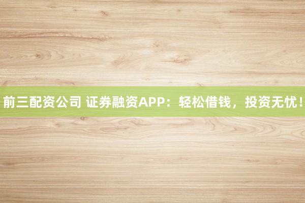 前三配资公司 证券融资APP:轻松借钱,投资无忧!