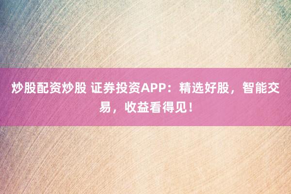 炒股配资炒股 证券投资APP:精选好股,智能交易,收益看得见!